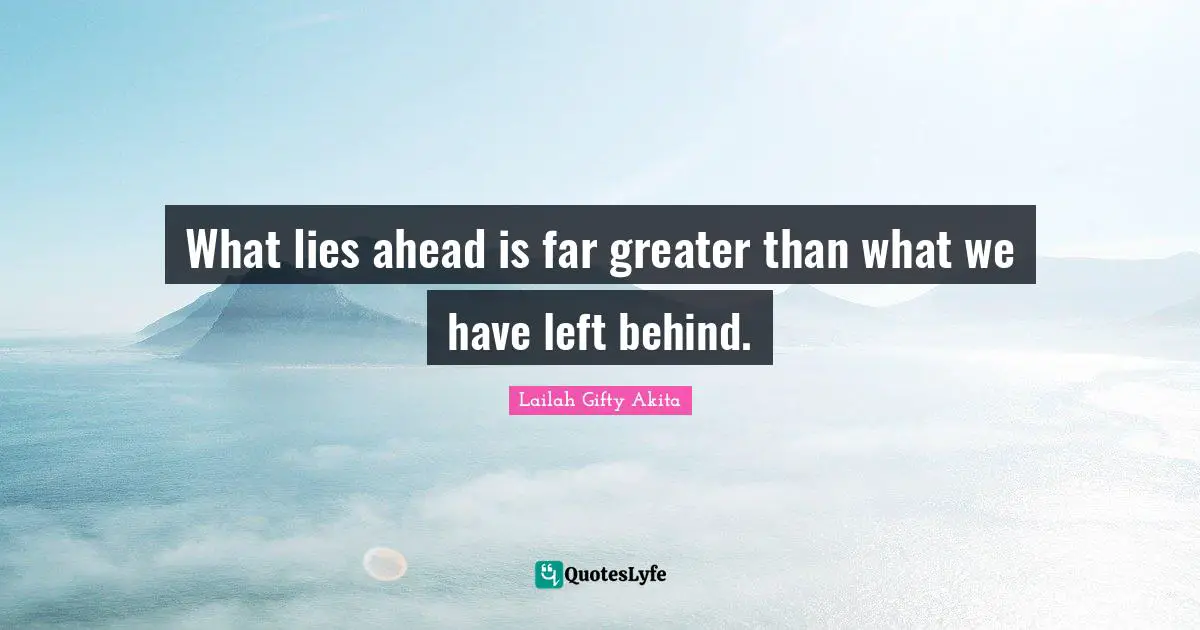 What lies ahead is far greater than what we have left behind.
