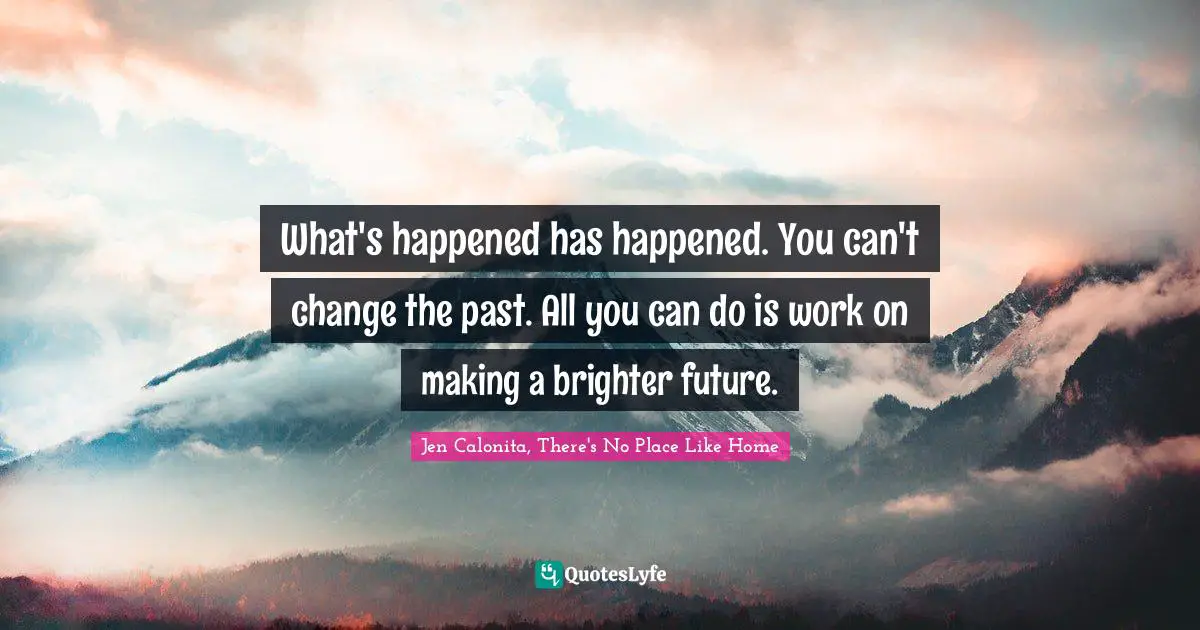 What's happened has happened. You can't change the past. All you can do is work on making a brighter future.