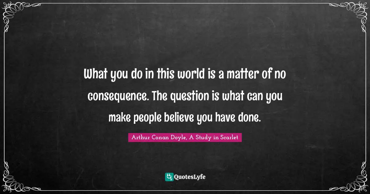 What you do in this world is a matter of no consequence. The question is what can you make people believe you have done.