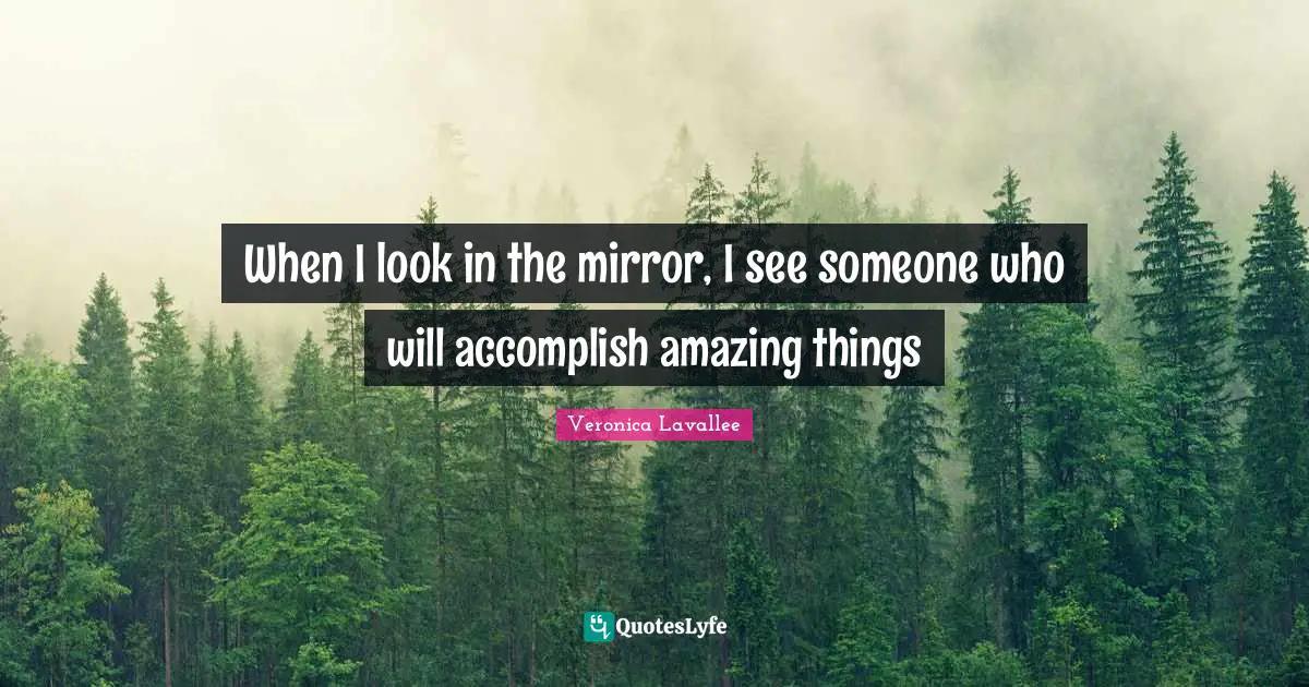 When I look in the mirror, I see someone who will accomplish amazing things