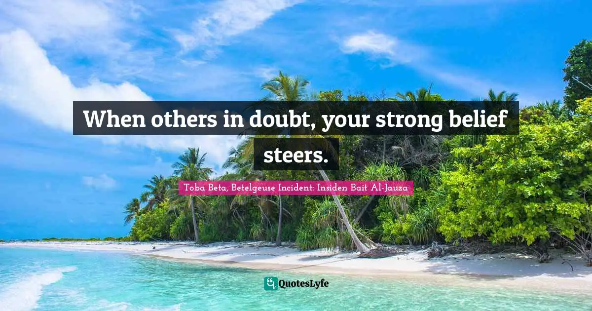 When others in doubt, your strong belief steers.