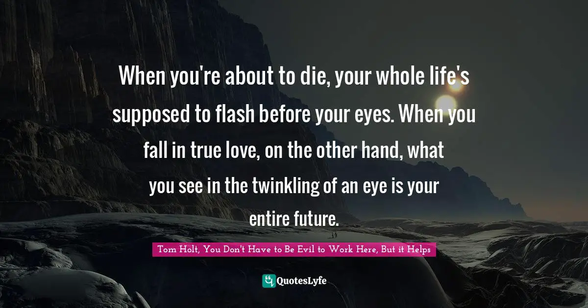 When you're about to die, your whole life's supposed to flash before your eyes. When you fall in true love, on the other hand, what you see in the twinkling of an eye is your entire future.
