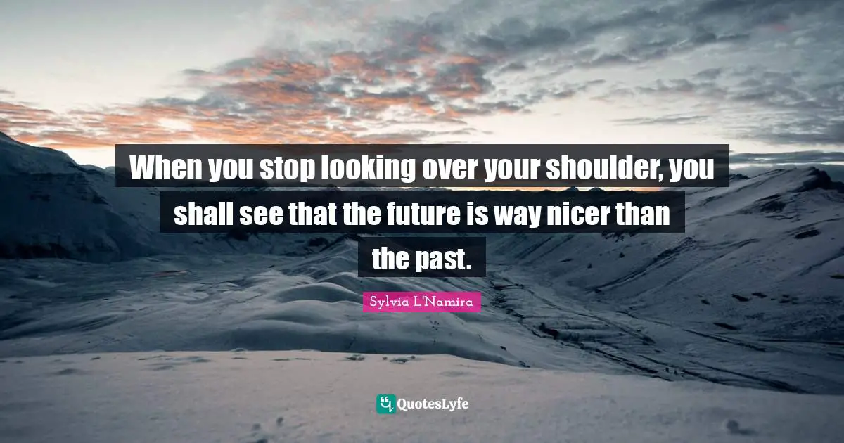 Sylvia L'Namira Quotes: "When you stop looking over your shoulder, you shall see that the future is way nicer than the past."