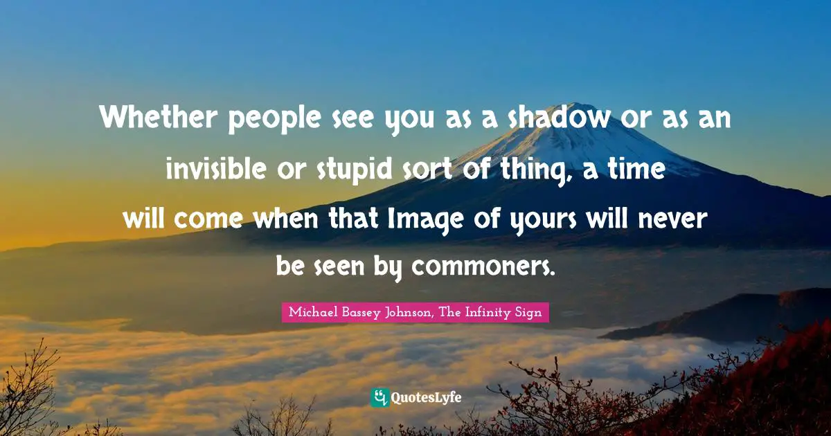 Michael Bassey Johnson, The Infinity Sign Quotes: Whether people see you as a shadow or as an invisible or stupid sort of thing, a time will come when that Image of yours will never be seen by commoners.