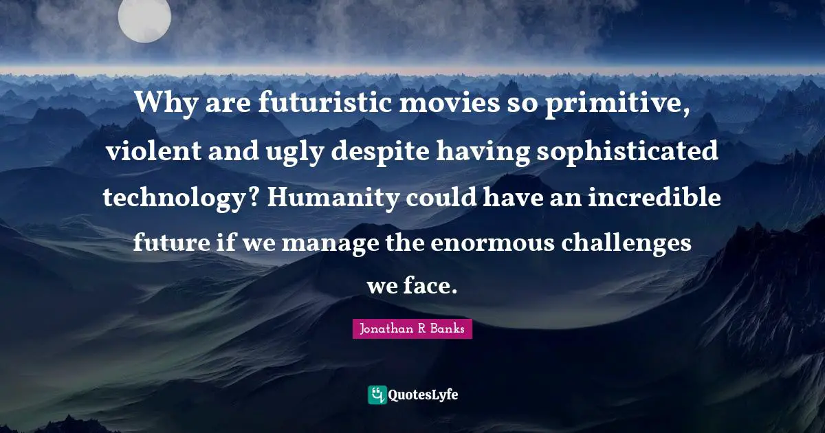 Why are futuristic movies so primitive, violent and ugly despite having sophisticated technology? Humanity could have an incredible future if we manage the enormous challenges we face.