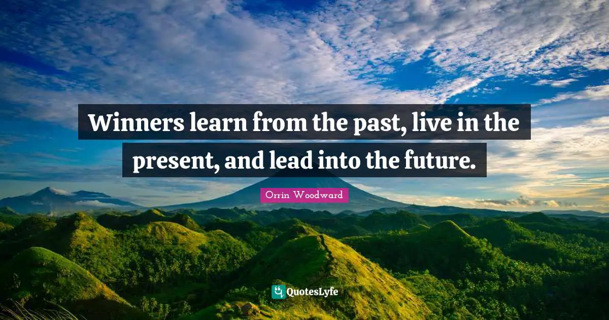Winners learn from the past, live in the present, and lead into the future.