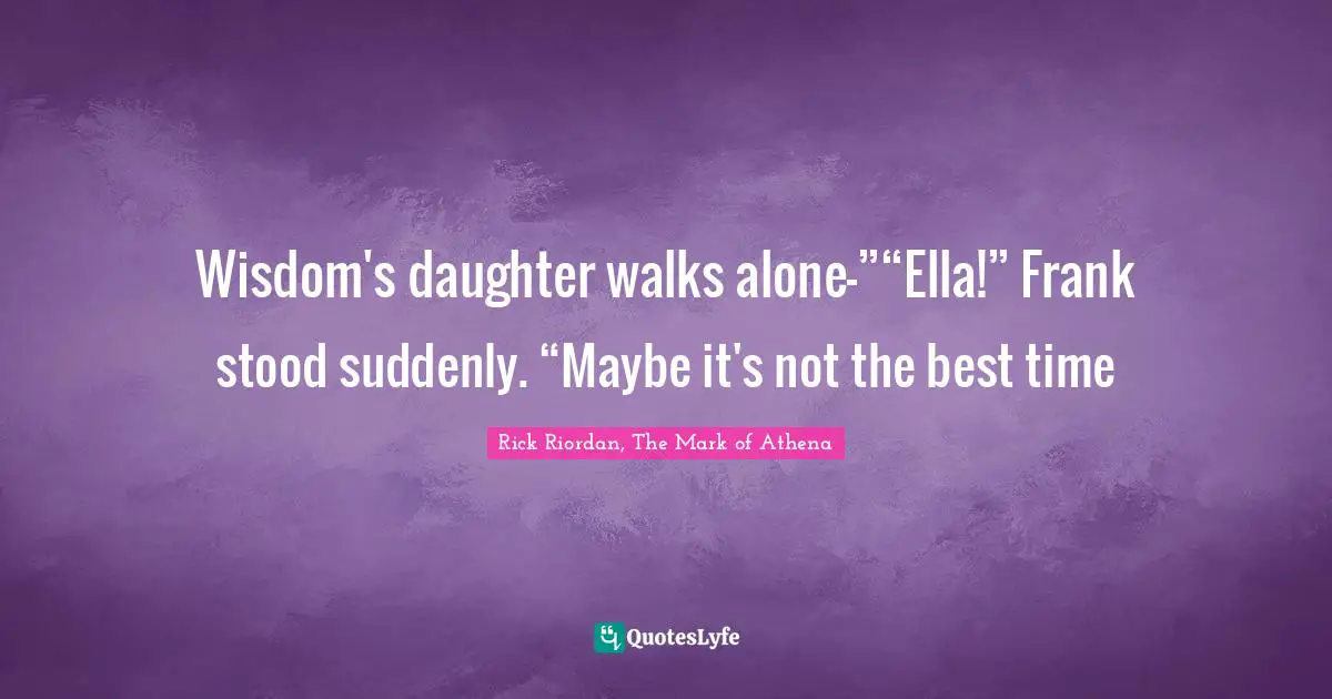 Wisdom's daughter walks alone—”“Ella!” Frank stood suddenly. “Maybe it's not the best time