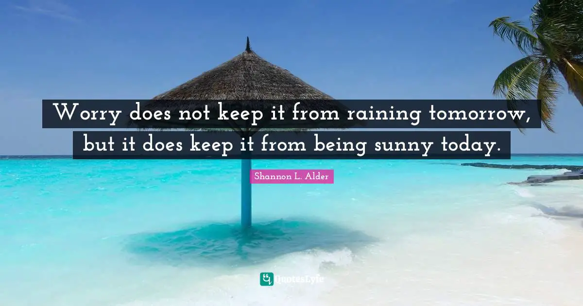 Shannon L. Alder Quotes: Worry does not keep it from raining tomorrow, but it does keep it from being sunny today.