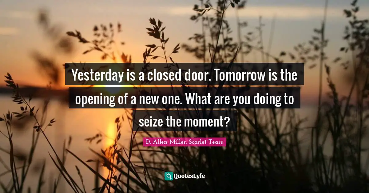 Yesterday is a closed door. Tomorrow is the opening of a new one. What are you doing to seize the moment?