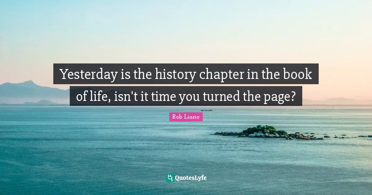 Yesterday is the history chapter in the book of life, isn't it time you turned the page?