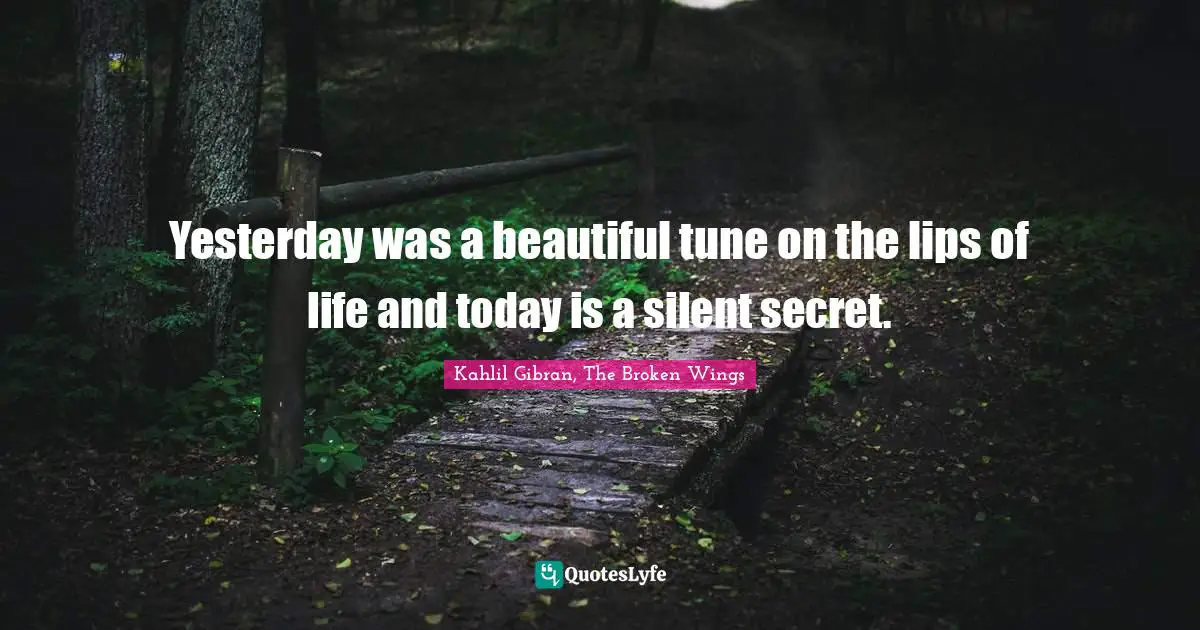 Yesterday was a beautiful tune on the lips of life and today is a silent secret.