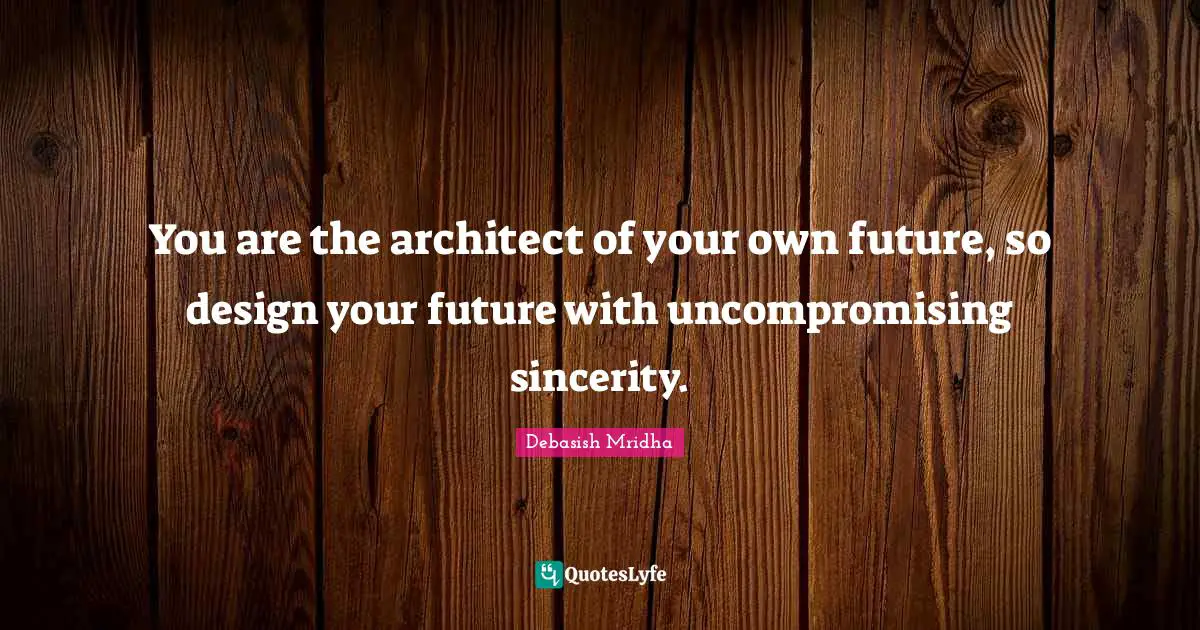 You are the architect of your own future, so design your future with uncompromising sincerity.