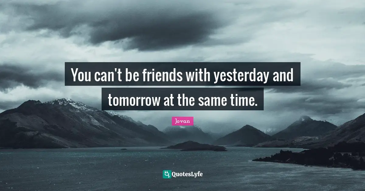 You can't be friends with yesterday and tomorrow at the same time.
