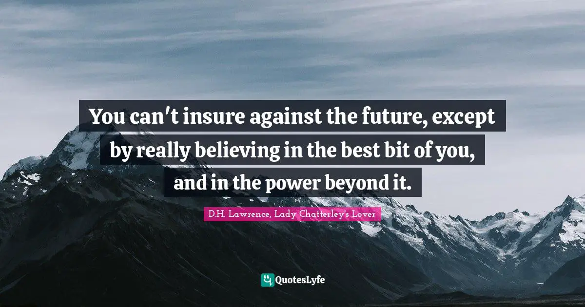 You can't insure against the future, except by really believing in the best bit of you, and in the power beyond it.