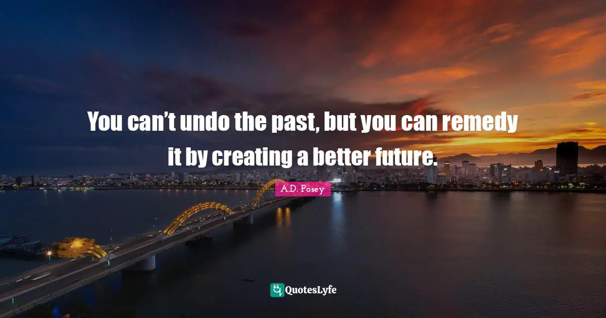 You can’t undo the past, but you can remedy it by creating a better future.