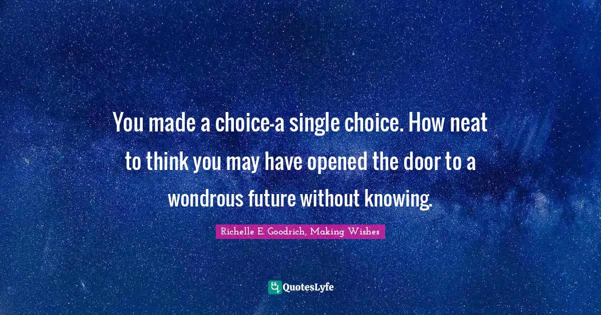 You made a choice—a single choice. How neat to think you may have opened the door to a wondrous future without knowing.