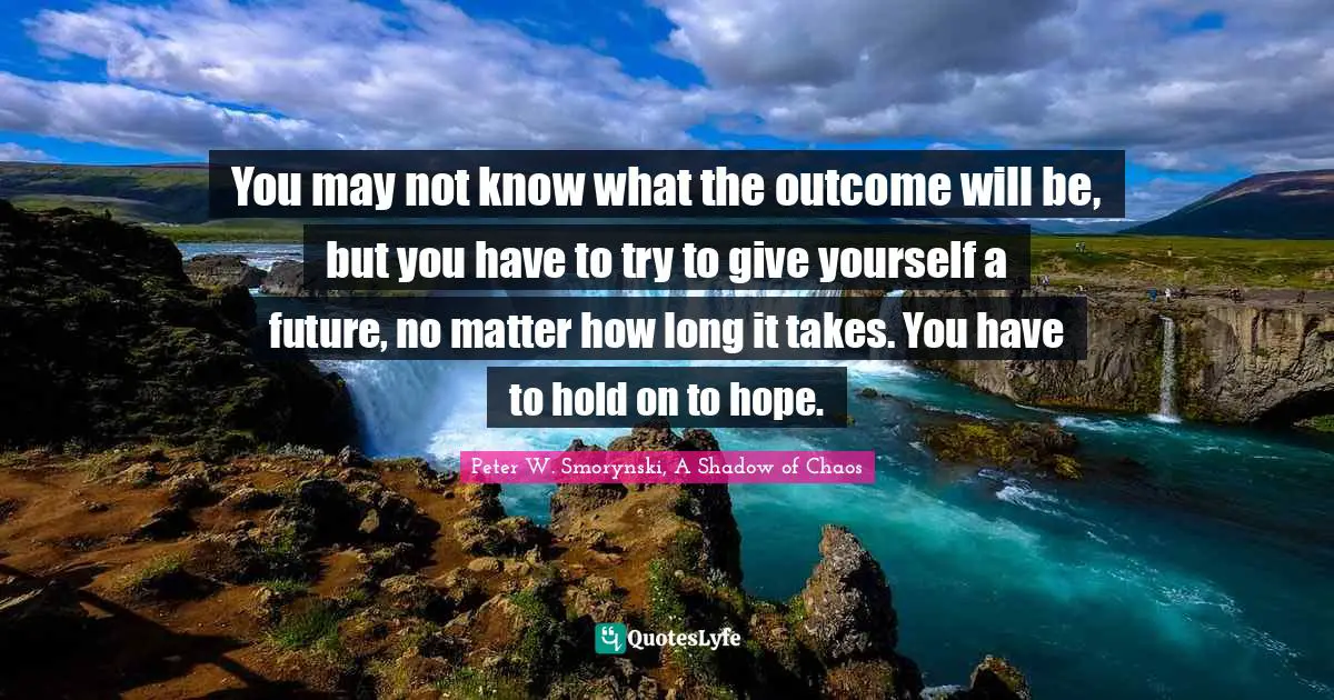 You may not know what the outcome will be, but you have to try to give yourself a future, no matter how long it takes. You have to hold on to hope.