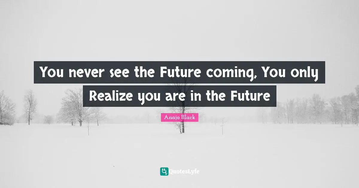 You never see the Future coming, You only Realize you are in the Future