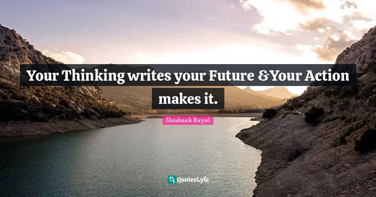 Your Thinking writes your Future &Your Action makes it.