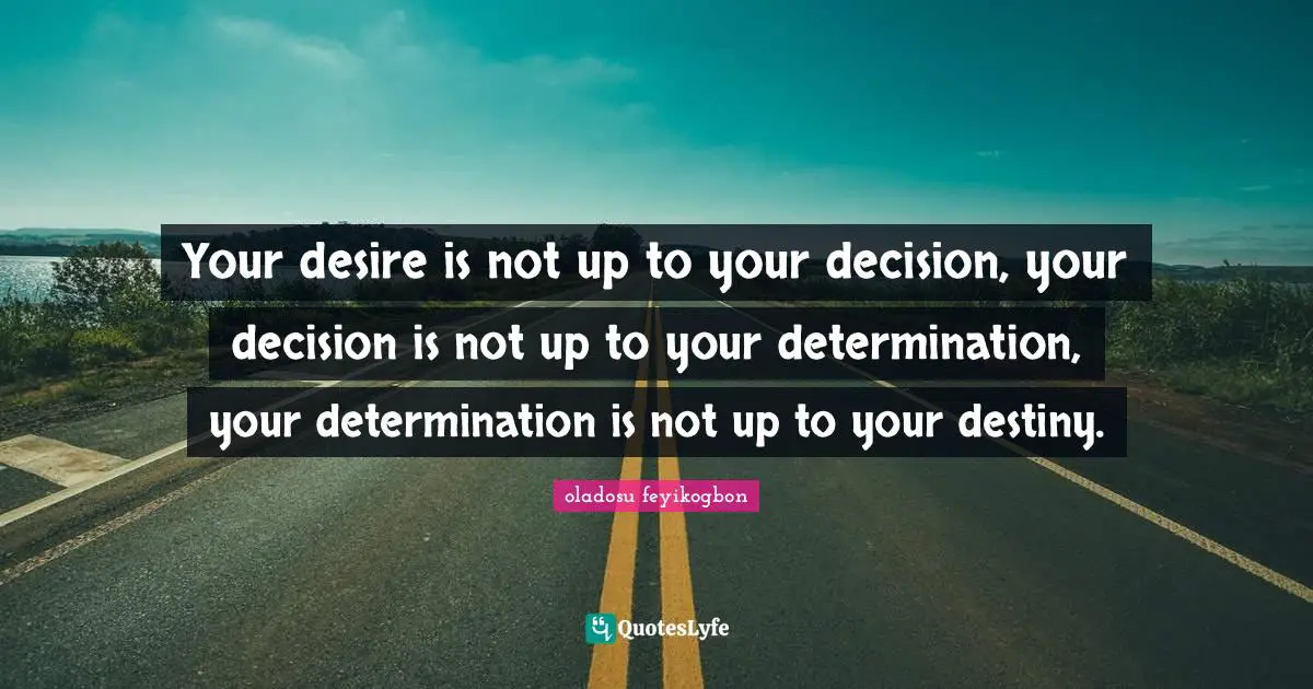 Your desire is not up to your decision, your decision is not up to your determination, your determination is not up to your destiny.