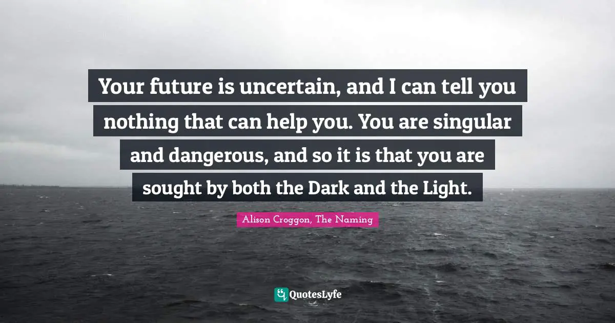 Your future is uncertain, and I can tell you nothing that can help you. You are singular and dangerous, and so it is that you are sought by both the Dark and the Light.