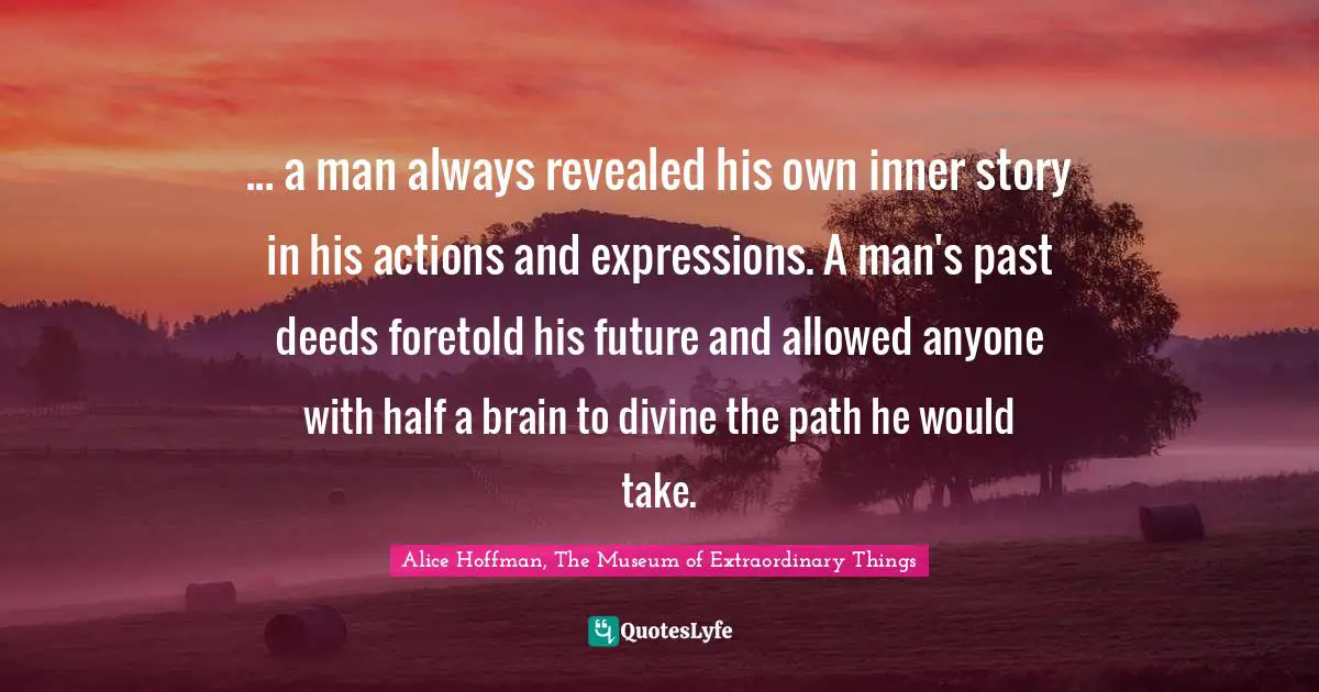 ... a man always revealed his own inner story in his actions and expressions. A man's past deeds foretold his future and allowed anyone with half a brain to divine the path he would take.