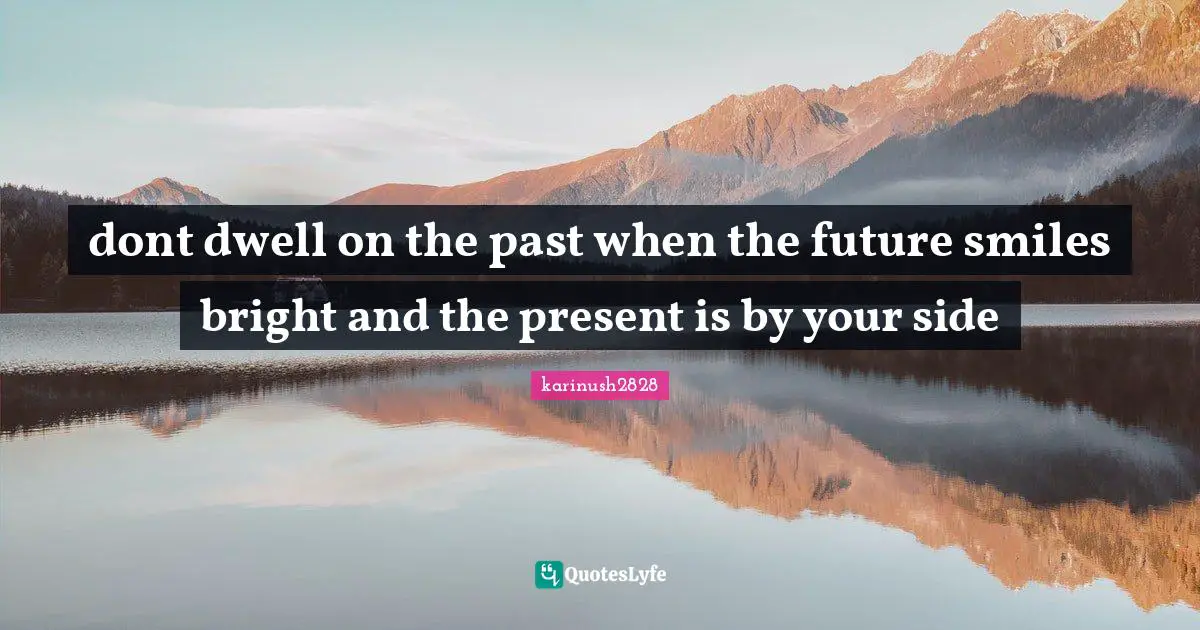 dont dwell on the past when the future smiles bright and the present is by your side