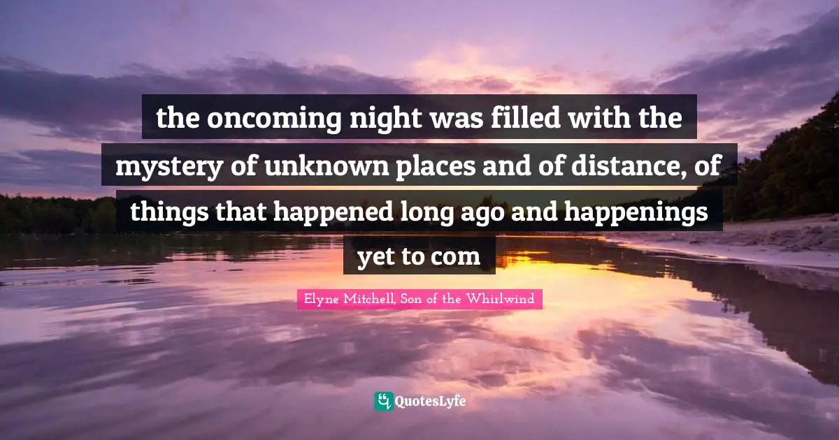 Elyne Mitchell Quotes: "the oncoming night was filled with the mystery of unknown places and of distance, of things that happened long ago and happenings yet to com"