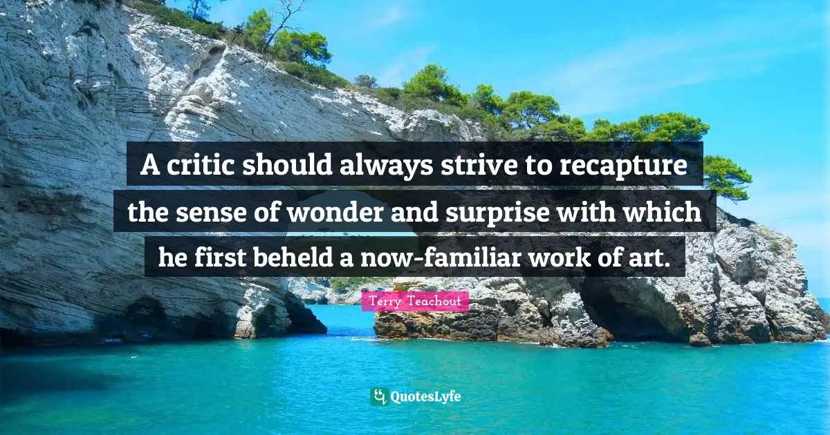 A critic should always strive to recapture the sense of wonder and surprise with which he first beheld a now-familiar work of art.