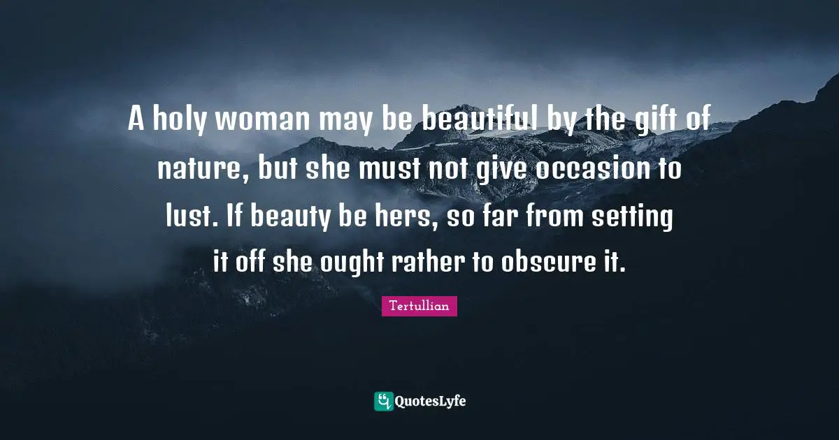 A holy woman may be beautiful by the gift of nature, but she must not give occasion to lust. If beauty be hers, so far from setting it off she ought rather to obscure it.