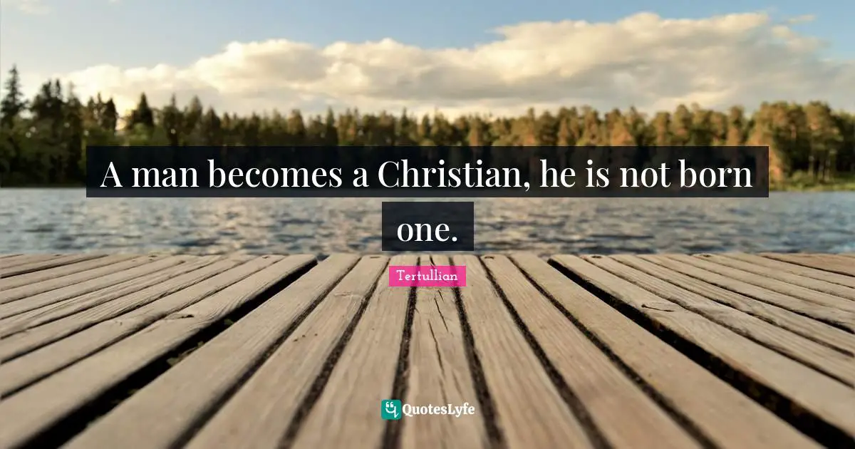 A man becomes a Christian, he is not born one.