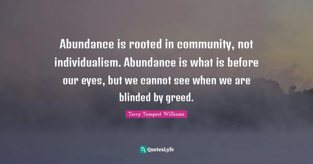 Abundance is rooted in community, not individualism. Abundance is what is before our eyes, but we cannot see when we are blinded by greed.