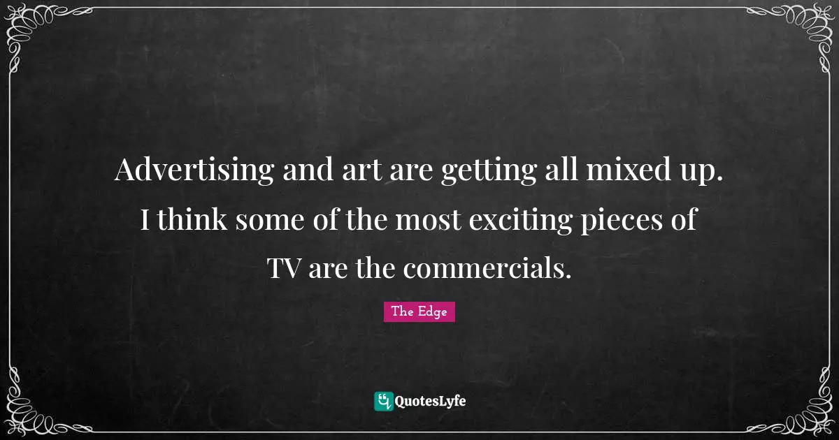 Advertising and art are getting all mixed up. I think some of the most exciting pieces of TV are the commercials.