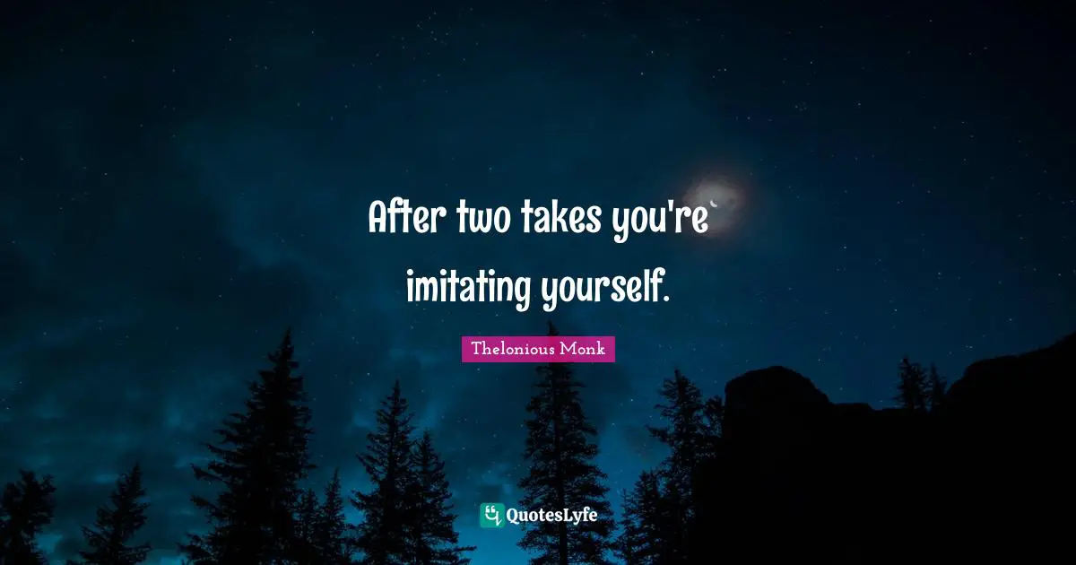 After two takes you're imitating yourself.