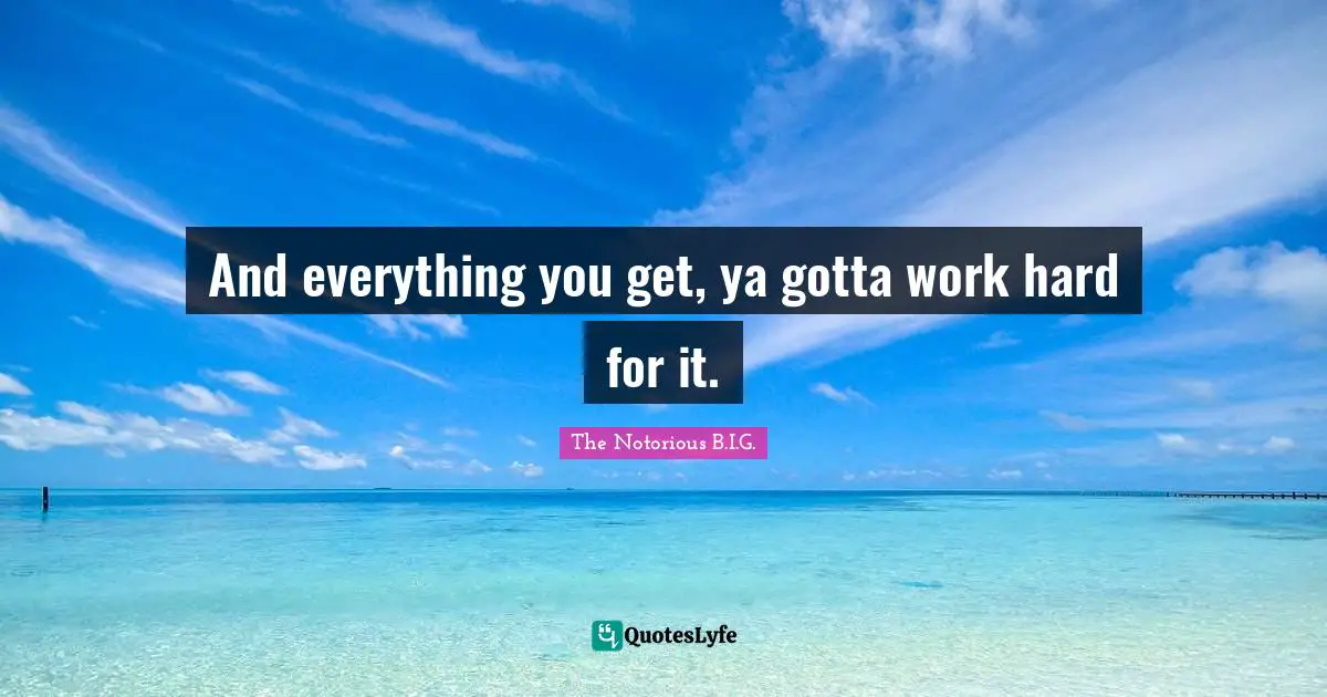 The Notorious B.I.G. Quotes: "And everything you get, ya gotta work hard for it."
