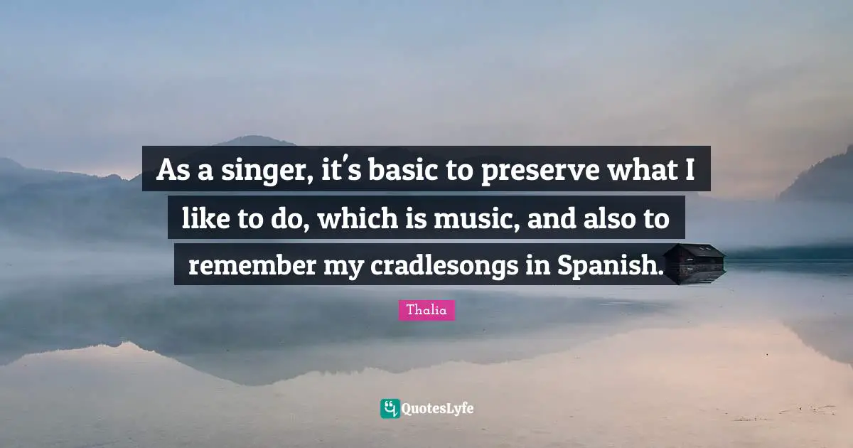 As a singer, it's basic to preserve what I like to do, which is music, and also to remember my cradlesongs in Spanish.