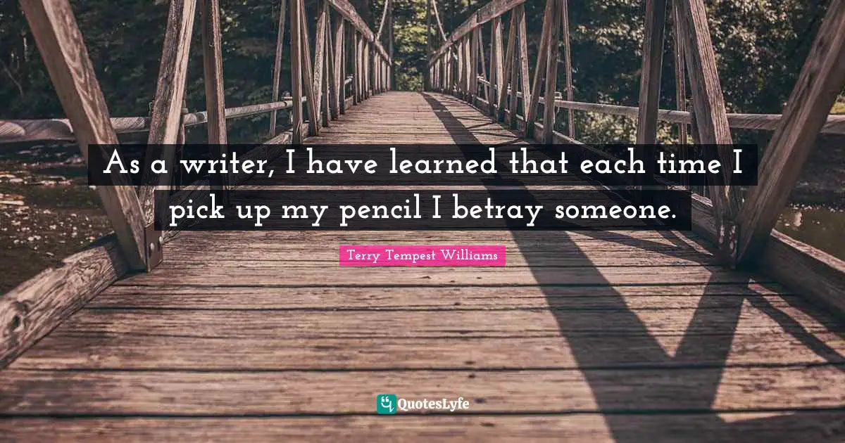 As a writer, I have learned that each time I pick up my pencil I betray someone.