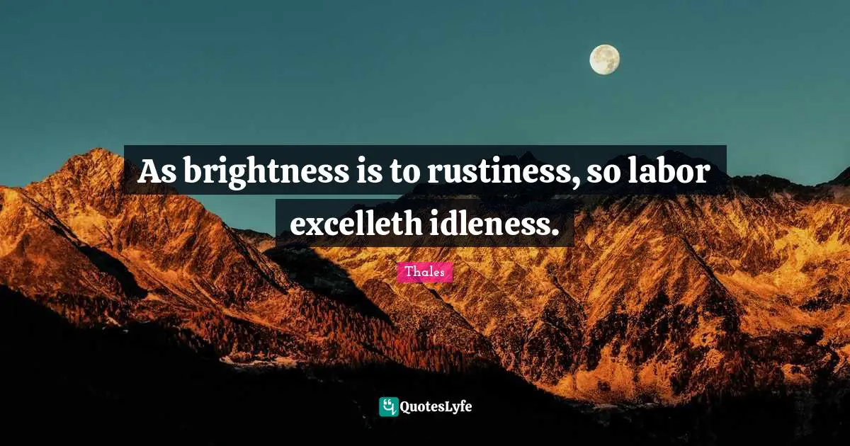 Thales Quotes: "As brightness is to rustiness, so labor excelleth idleness."