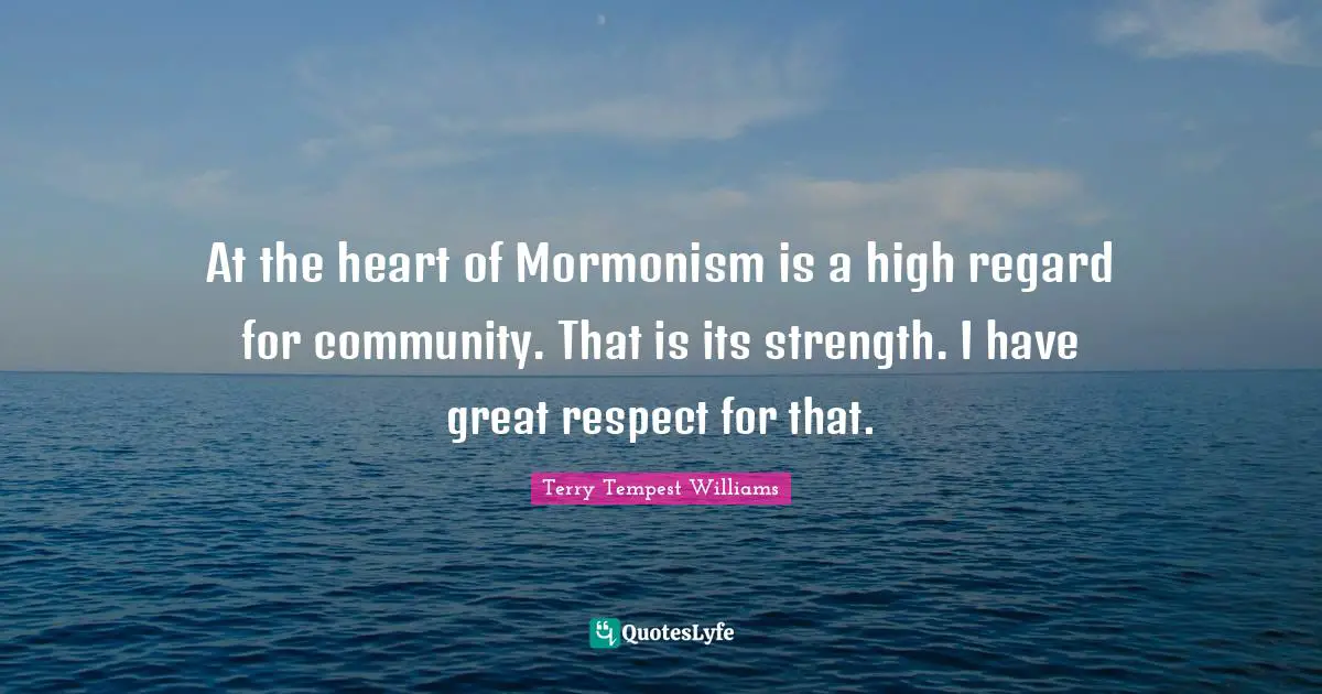 At the heart of Mormonism is a high regard for community. That is its strength. I have great respect for that.