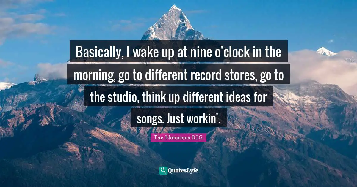 Different Ideas Quotes: "Basically, I wake up at nine o'clock in the morning, go to different record stores, go to the studio, think up different ideas for songs. Just workin'."