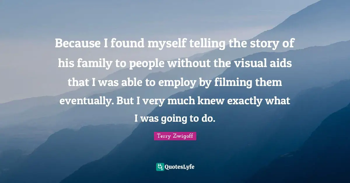 Terry Zwigoff Quotes: "Because I found myself telling the story of his family to people without the visual aids that I was able to employ by filming them eventually. But I very much knew exactly what I was going to do."