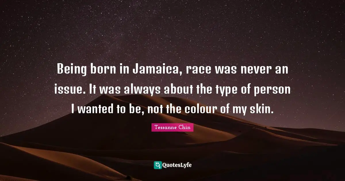 Being born in Jamaica, race was never an issue. It was always about the type of person I wanted to be, not the colour of my skin.