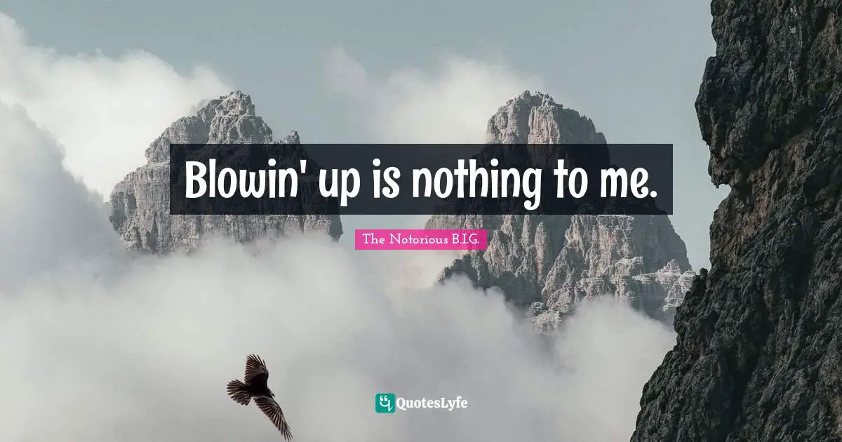 Blowin' up is nothing to me.