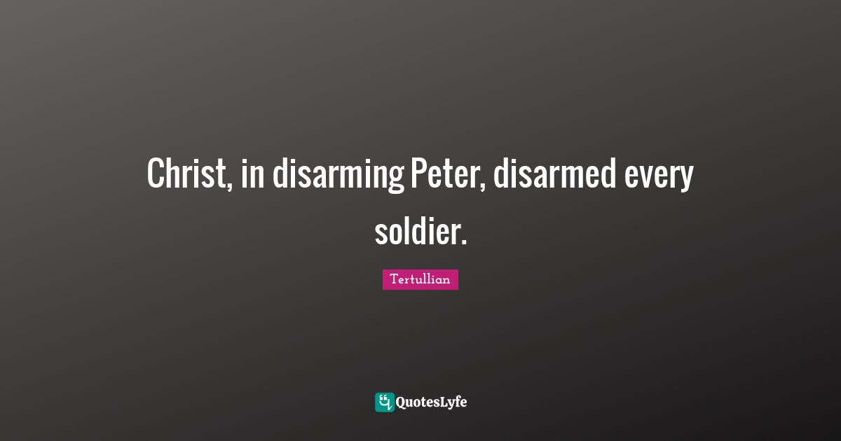 Disarming Quotes: "Christ, in disarming Peter, disarmed every soldier."