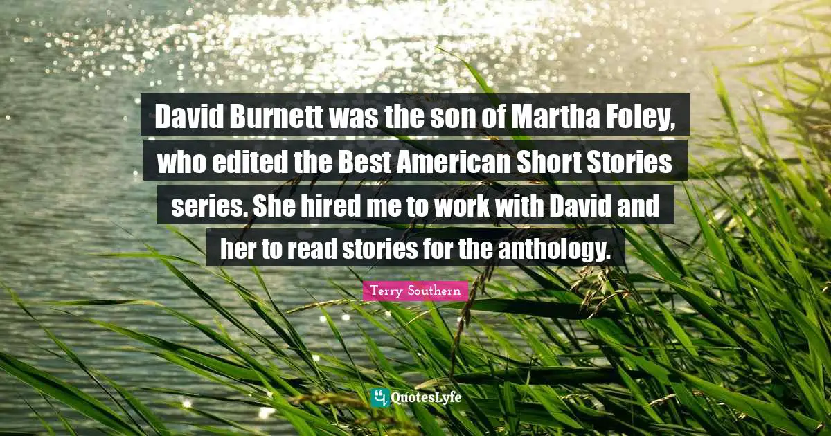 Terry Southern Quotes: "David Burnett was the son of Martha Foley, who edited the Best American Short Stories series. She hired me to work with David and her to read stories for the anthology."