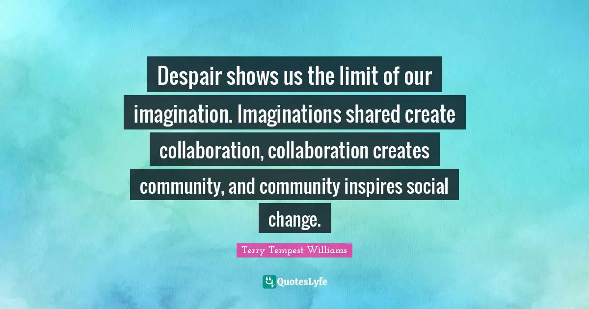 Despair Quotes: "Despair shows us the limit of our imagination. Imaginations shared create collaboration, collaboration creates community, and community inspires social change."