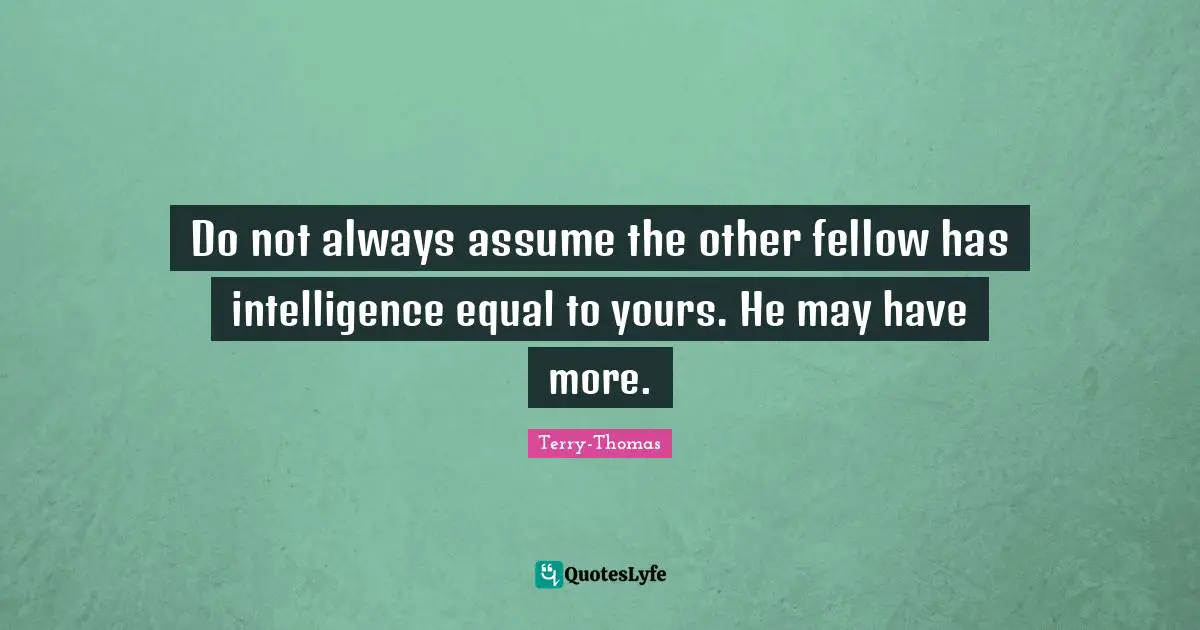 Do not always assume the other fellow has intelligence equal to yours. He may have more.