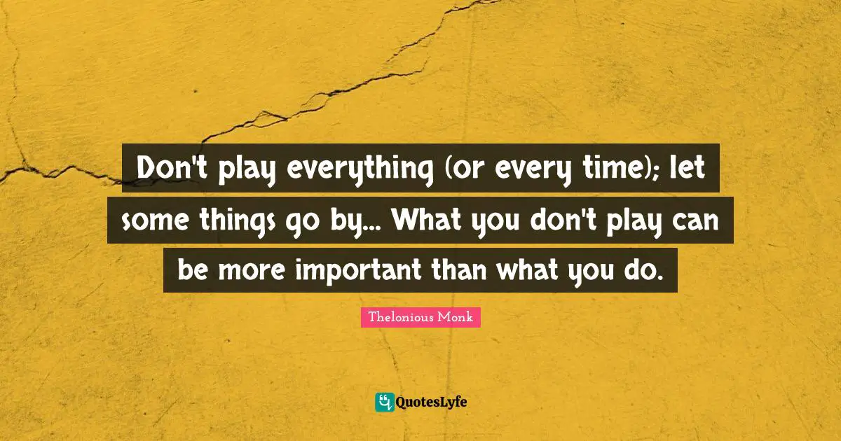 Don't play everything (or every time); let some things go by... What you don't play can be more important than what you do.