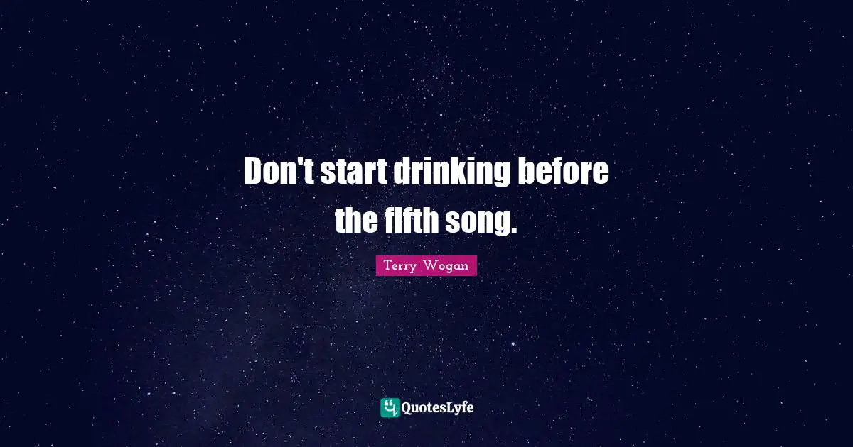 Don't start drinking before the fifth song.