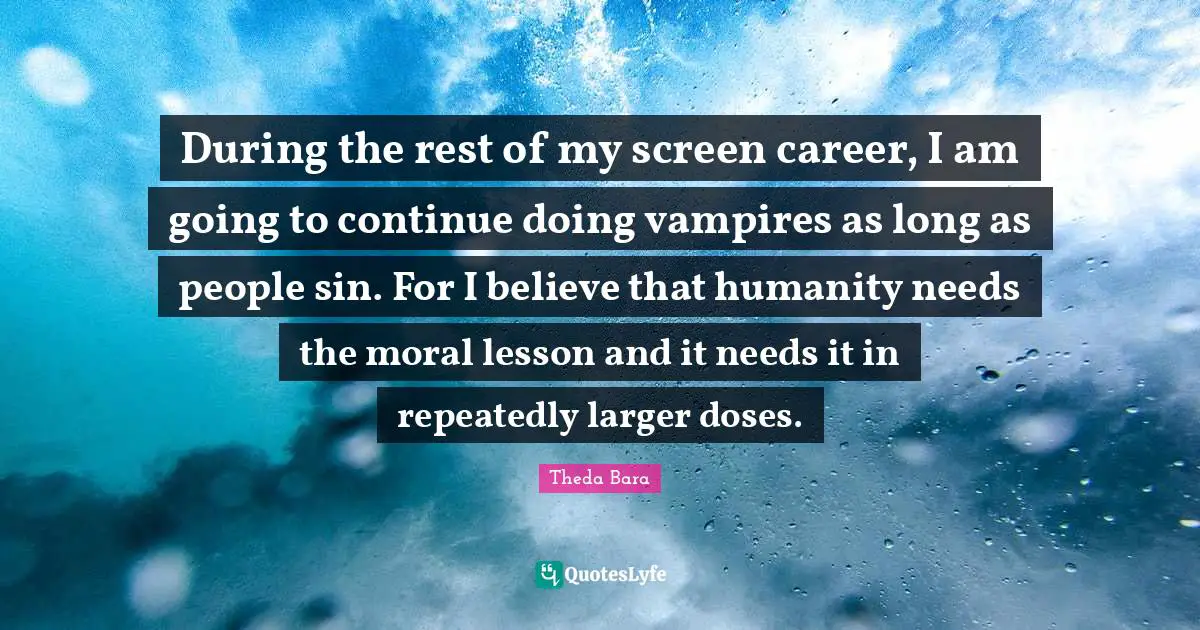 Theda Bara Quotes: "During the rest of my screen career, I am going to continue doing vampires as long as people sin. For I believe that humanity needs the moral lesson and it needs it in repeatedly larger doses."